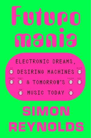 Futuromania: Electronic Dreams, Desiring Machines and Tomorrow’s Music Today