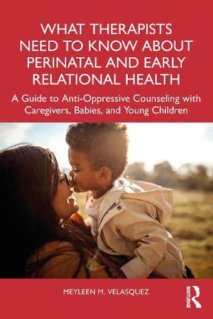 What Therapists Need to Know About Perinatal and Early Relational Health: A Guide to Anti-Oppressive Counseling with Caregivers, Babies, and Young Children