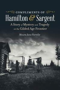 Compliments of Hamilton and Sargent: A Story of Mystery and Tragedy on the Gilded Age Frontier