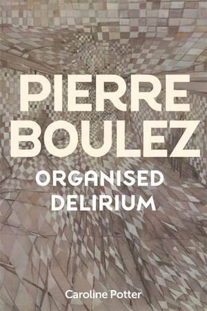 Pierre Boulez: Organised Delirium