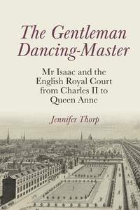 The Gentleman Dancing-Master: Mr Isaac and the English Royal Court from Charles II to Queen Anne