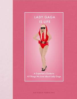 Lady Gaga Is Life: A Superfan’s Guide to All Things We Love about Lady Gaga