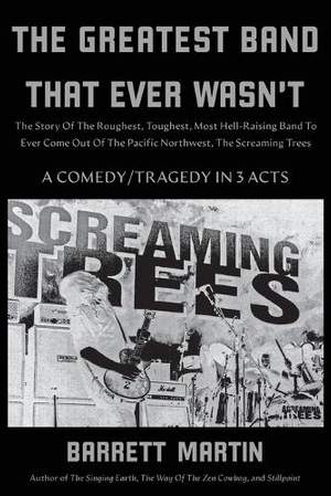 The Greatest Band That Ever Wasn't: The Story Of The Roughest, Toughest, Most Hell-Raising Band To Ever Come Out Of The Pacific Northwest, The Screaming Trees