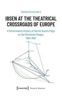 Ibsen at the Theatrical Crossroads of Europe: A Performance History of Henrik Ibsen's Plays on the Romanian Stages, 1894-1947