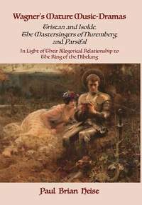 Wagner's Mature Music-Dramas (Tristan and Isolde, the Mastersingers of Nuremberg, and Parsifal) in Light of Their Allegorical Relationship to the Ring of the Nibelung