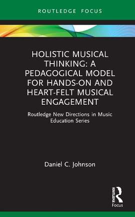 Holistic Musical Thinking: A Pedagogical Model for Hands-On and Heart-Felt Musical Engagement: Routledge New Directions in Music Education Series