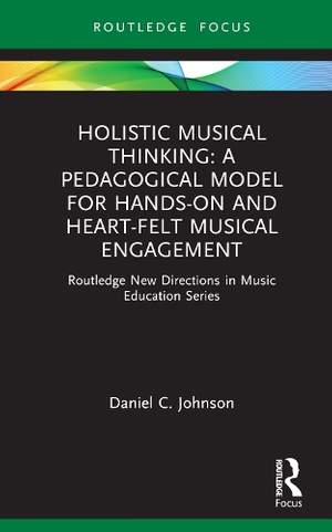 Holistic Musical Thinking: A Pedagogical Model for Hands-On and Heart-Felt Musical Engagement: Routledge New Directions in Music Education Series