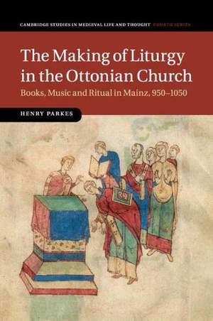 The Making of Liturgy in the Ottonian Church: Books, Music and Ritual in Mainz, 950–1050