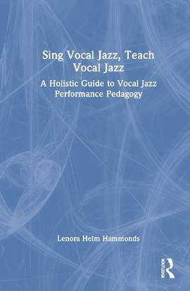 Sing Vocal Jazz, Teach Vocal Jazz: A Holistic Guide to Vocal Jazz Performance Pedagogy