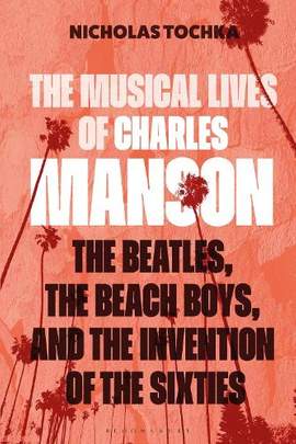 The Musical Lives of Charles Manson: The Beatles, the Beach Boys, and the Invention of the Sixties —or, No Sense Makes Sense