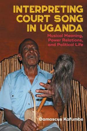 Interpreting Court Song in Uganda: Musical Meaning, Power Relations, and Political Life