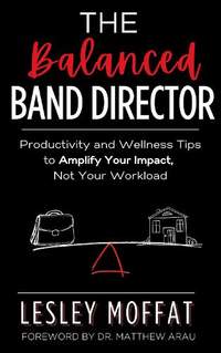 The Balanced Band Director: Productivity and Wellness Tips for a Successful Music Program and Sustainable Career
