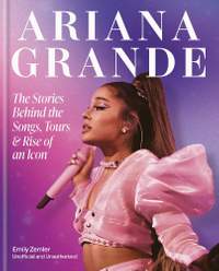 The Rise and Rise of Ariana Grande: The Stories Behind the Songs, Tours and Making of an Icon
