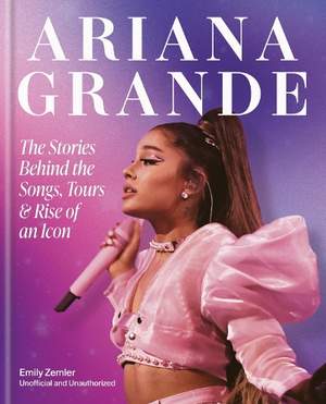 The Rise and Rise of Ariana Grande: The Stories Behind the Songs, Tours and Making of an Icon