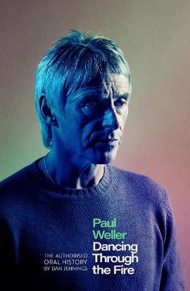 Paul Weller: Dancing Through the Fire: The Authorised Oral History: The Sunday Times Bestseller