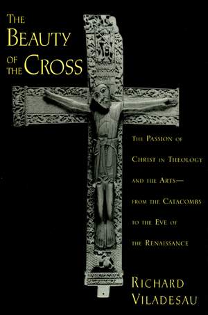 The Beauty of the Cross: The Passion of Christ in Theology and the Arts, from the Catacombs to the Eve of the Renaissance