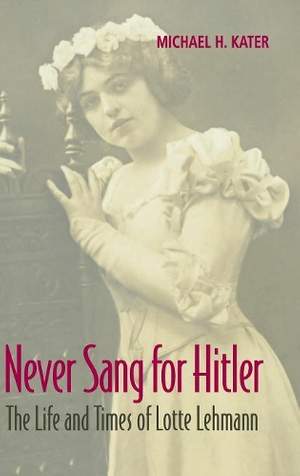 Never Sang for Hitler: The Life and Times of Lotte Lehmann, 1888–1976