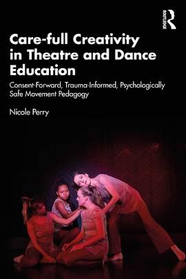Care-full Creativity in Theatre and Dance Education: Consent-Forward, Trauma-Informed, Psychologically Safe Movement Pedagogy