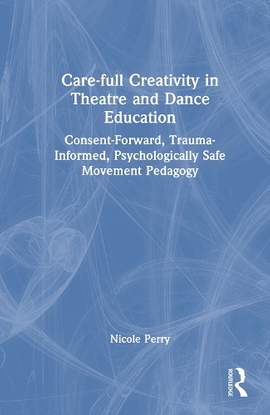 Care-full Creativity in Theatre and Dance Education: Consent-Forward, Trauma-Informed, Psychologically Safe Movement Pedagogy