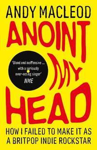 Anoint My Head: How I Failed to Make it as a Britpop Indie-Rockstar
