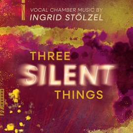 Three Silent Things: Vocal Chamber Music Inspired by Ingrid Stölzel