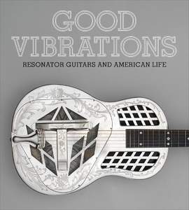 Good Vibrations: Historic Resonator Guitars and American Life