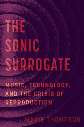 The Sonic Surrogate: Music, Technology, and the Crisis of Reproduction: Volume 11