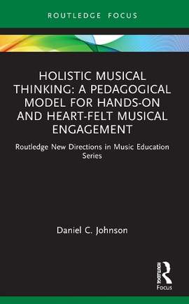 Holistic Musical Thinking: A Pedagogical Model for Hands-On and Heart-Felt Musical Engagement: Routledge New Directions in Music Education Series