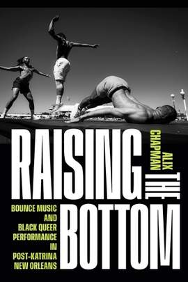 Raising the Bottom: Bounce Music and Black Queer Performance in Post-Katrina New Orleans