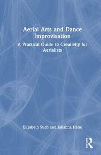Aerial Arts and Dance Improvisation: A Practical Guide to Creativity for Aerialists