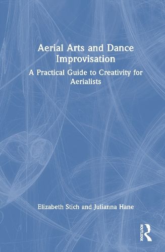 Aerial Arts and Dance Improvisation: A Practical Guide to Creativity for Aerialists