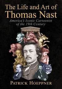 The Life and Art of Thomas Nast: America's Iconic Cartoonist of the 19th Century