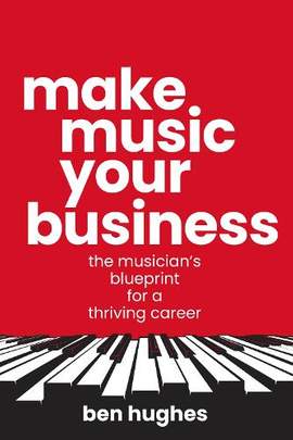 Make Music Your Business: The musician's blueprint for a thriving career