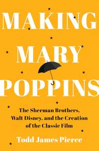 Making Mary Poppins: The Sherman Brothers, Walt Disney, and the Creation of a Classic Film