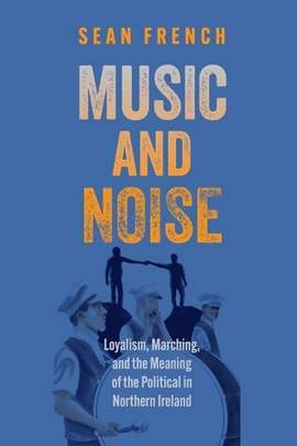 Music and Noise: Loyalism, Marching, and the Meaning of the Political in Northern Ireland