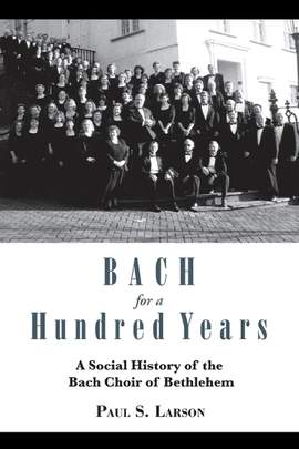 Bach for a Hundred Years: A Social History of the Bach Choir of Bethlehem